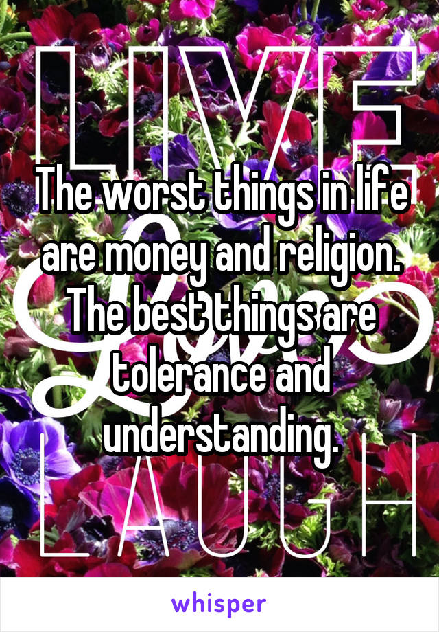 The worst things in life are money and religion. The best things are tolerance and understanding.