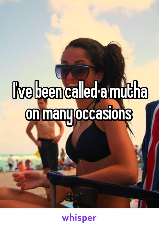 I've been called a mutha on many occasions 
