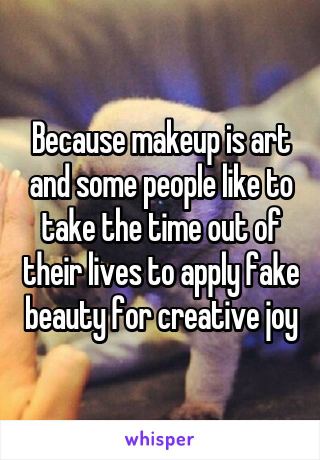 Because makeup is art and some people like to take the time out of their lives to apply fake beauty for creative joy