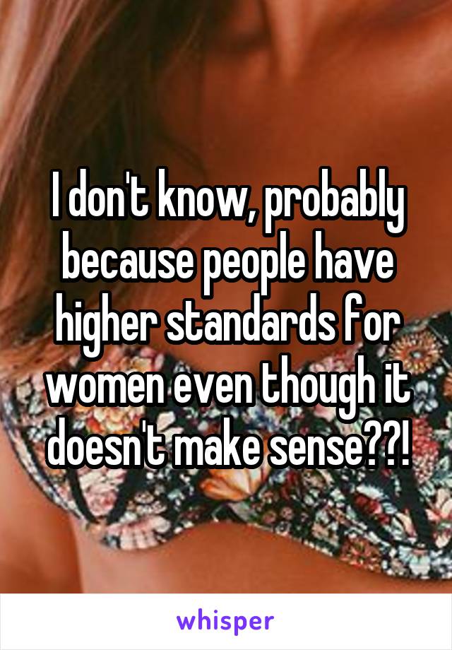 I don't know, probably because people have higher standards for women even though it doesn't make sense??!