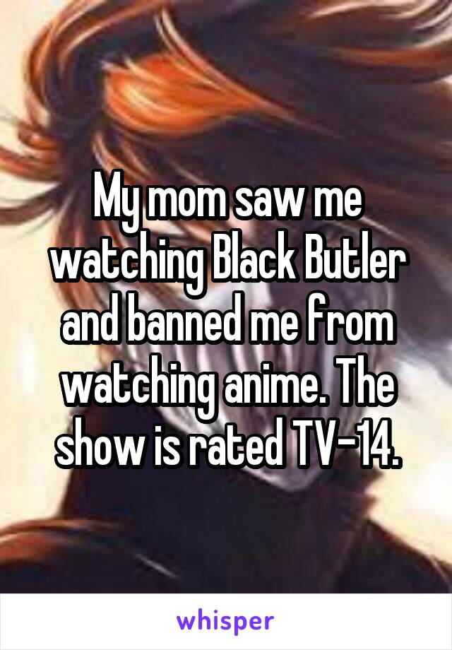 My mom saw me watching Black Butler and banned me from watching anime. The show is rated TV-14.