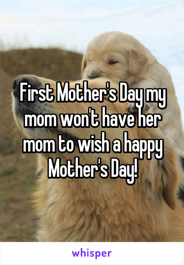 First Mother's Day my mom won't have her mom to wish a happy Mother's Day!