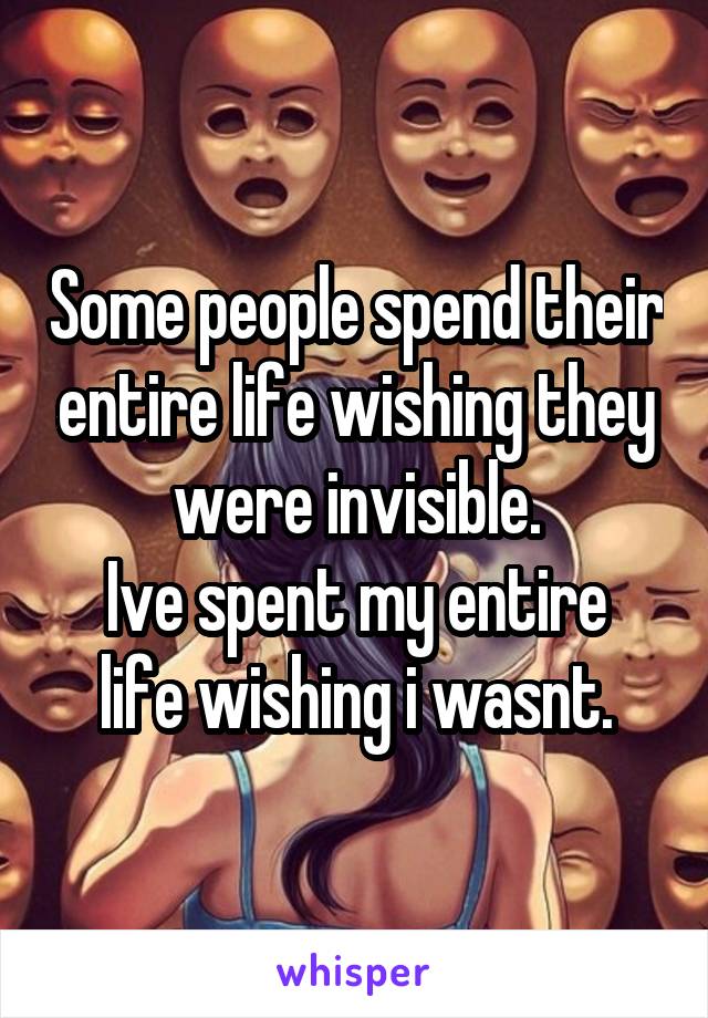 Some people spend their entire life wishing they were invisible.
Ive spent my entire life wishing i wasnt.