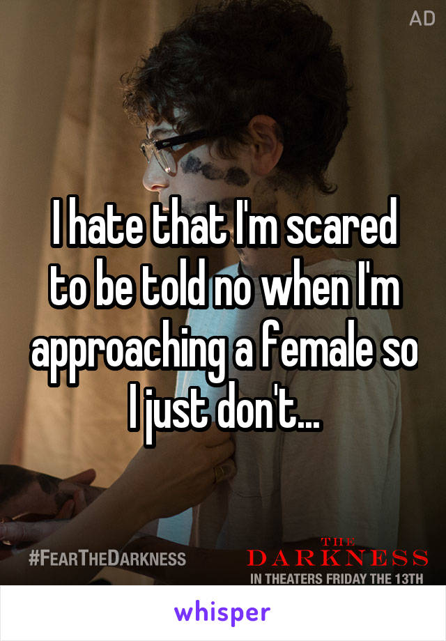 I hate that I'm scared to be told no when I'm approaching a female so I just don't...