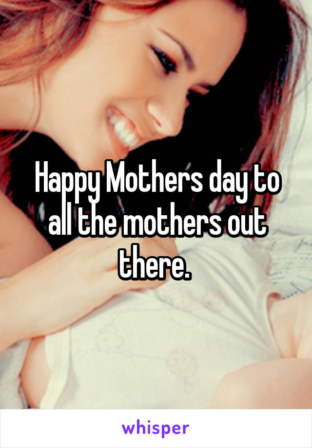 Happy Mothers day to all the mothers out there. 