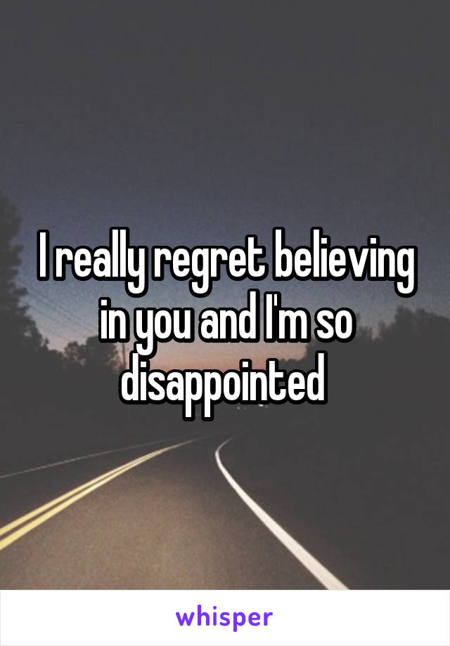 I really regret believing in you and I'm so disappointed 