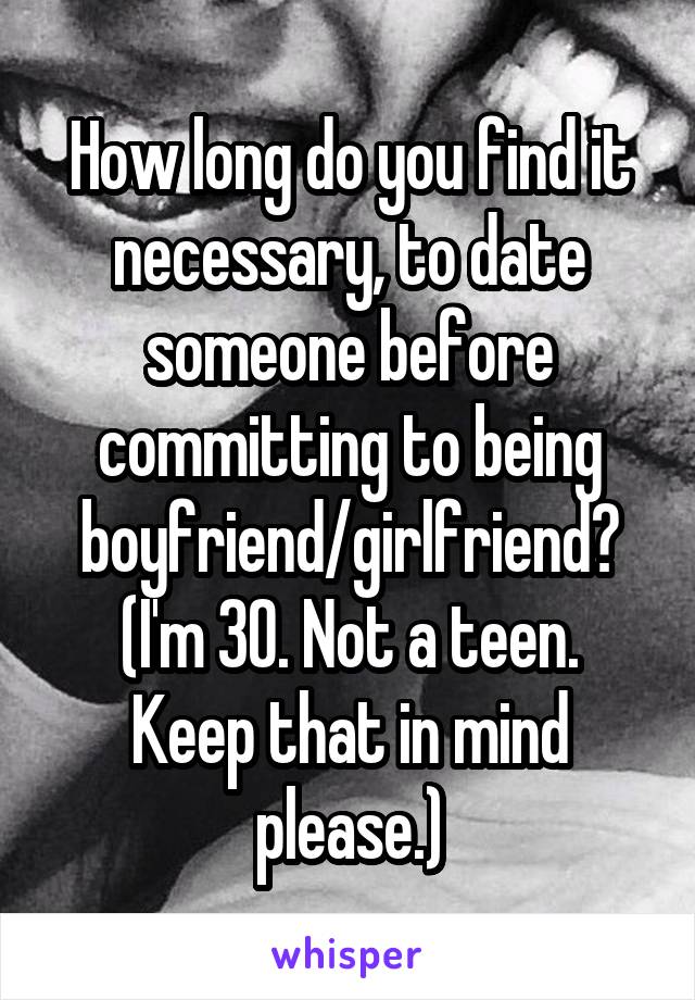 How long do you find it necessary, to date someone before committing to being boyfriend/girlfriend?
(I'm 30. Not a teen. Keep that in mind please.)