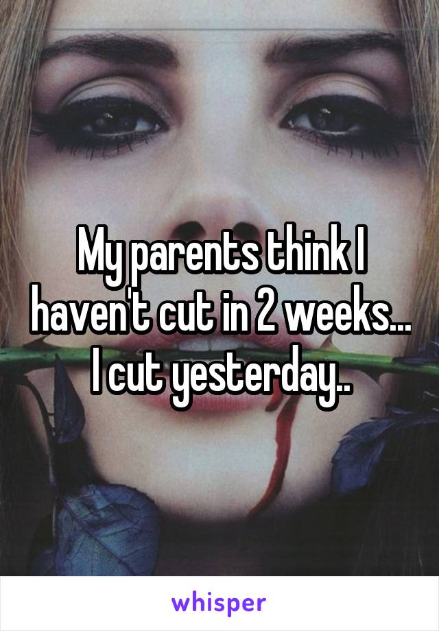 My parents think I haven't cut in 2 weeks... I cut yesterday..