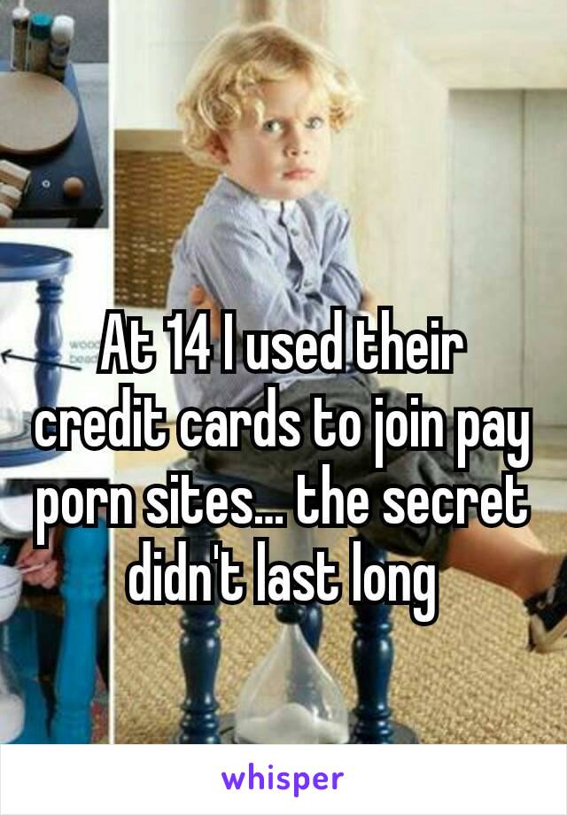 At 14 I used their credit cards to join pay porn sites… the secret didn't last long