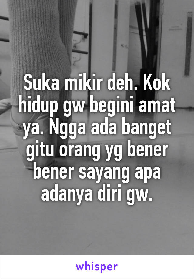 Suka mikir deh. Kok hidup gw begini amat ya. Ngga ada banget gitu orang yg bener bener sayang apa adanya diri gw.