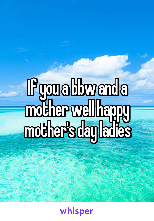 If you a bbw and a mother well happy mother's day ladies