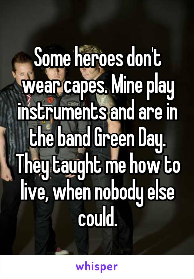 Some heroes don't wear capes. Mine play instruments and are in the band Green Day. They taught me how to live, when nobody else could.