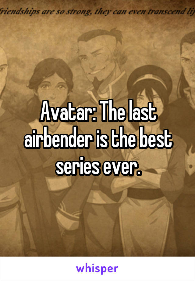 Avatar: The last airbender is the best series ever.