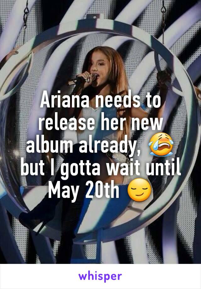 Ariana needs to release her new album already, 😭 but I gotta wait until May 20th 😏