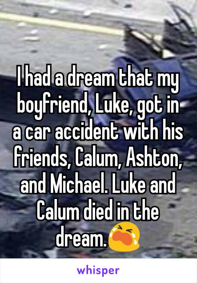 I had a dream that my boyfriend, Luke, got in a car accident with his friends, Calum, Ashton, and Michael. Luke and Calum died in the dream.😭