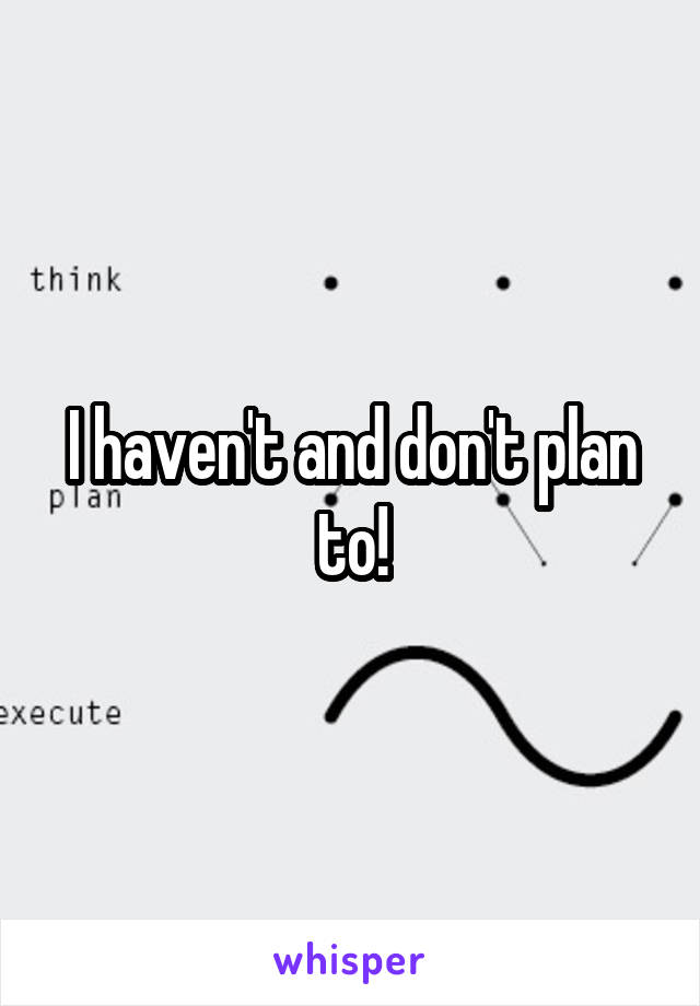 I haven't and don't plan to!