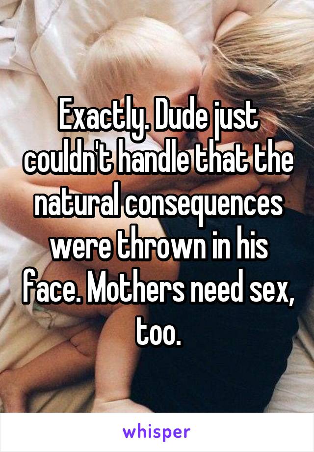 Exactly. Dude just couldn't handle that the natural consequences were thrown in his face. Mothers need sex, too.