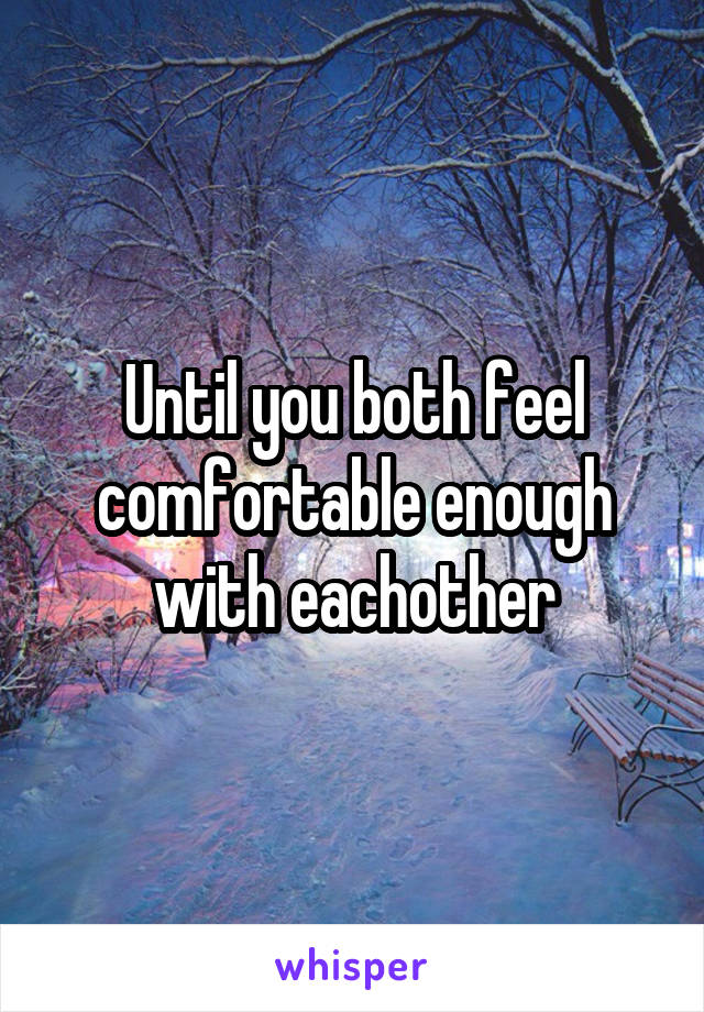 Until you both feel comfortable enough with eachother