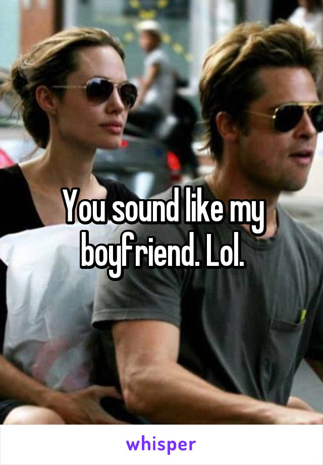 You sound like my boyfriend. Lol.