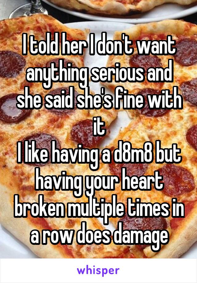 I told her I don't want anything serious and she said she's fine with it
I like having a d8m8 but having your heart broken multiple times in a row does damage