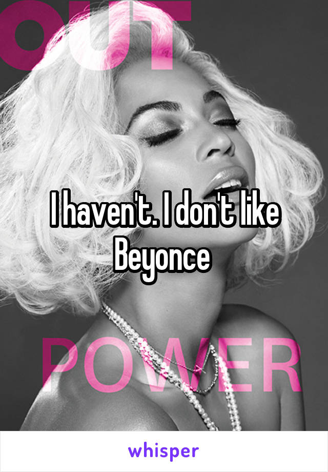 I haven't. I don't like Beyonce 