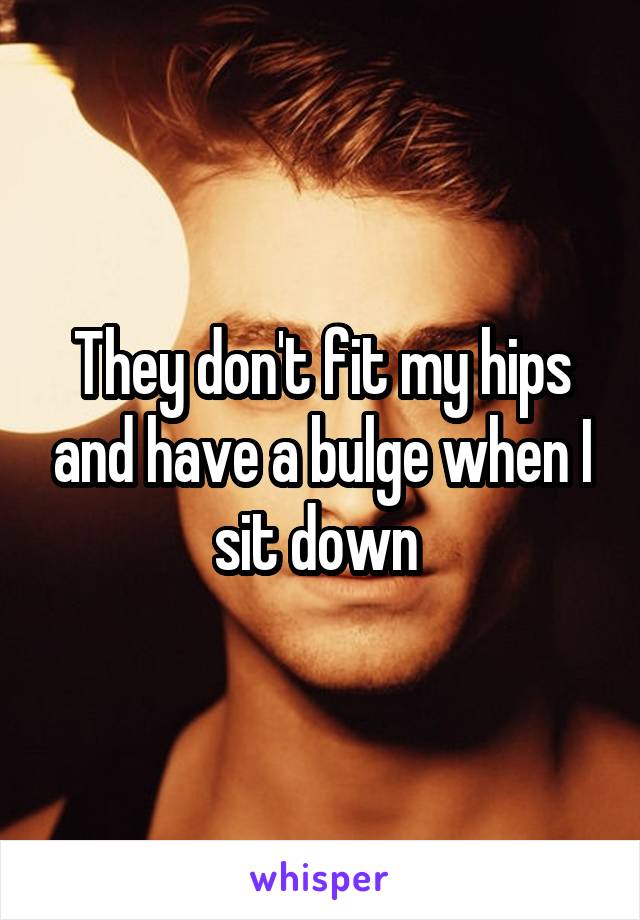 They don't fit my hips and have a bulge when I sit down 