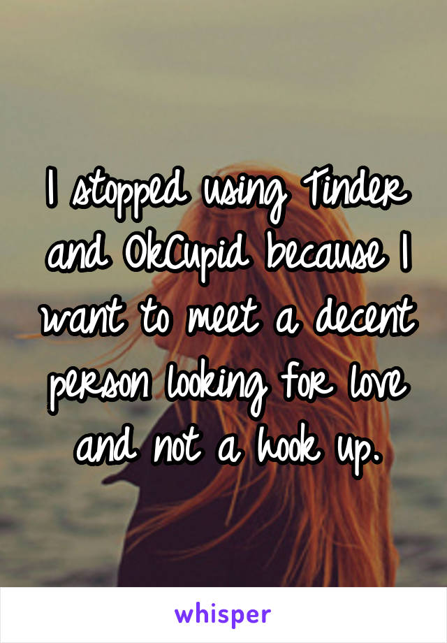 I stopped using Tinder and OkCupid because I want to meet a decent person looking for love and not a hook up.