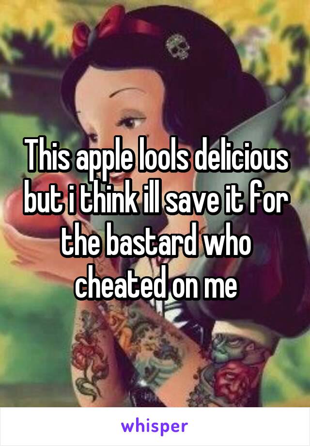 This apple lools delicious but i think ill save it for the bastard who cheated on me