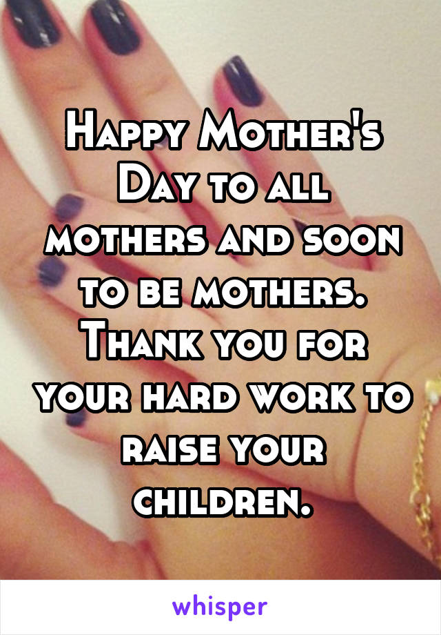 Happy Mother's Day to all mothers and soon to be mothers. Thank you for your hard work to raise your children.