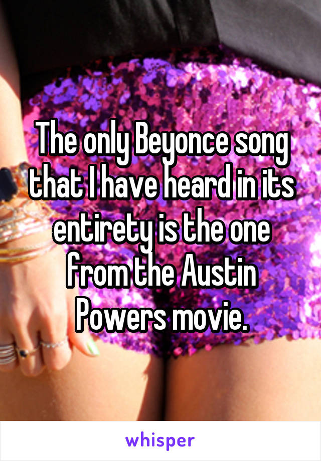 The only Beyonce song that I have heard in its entirety is the one from the Austin Powers movie.