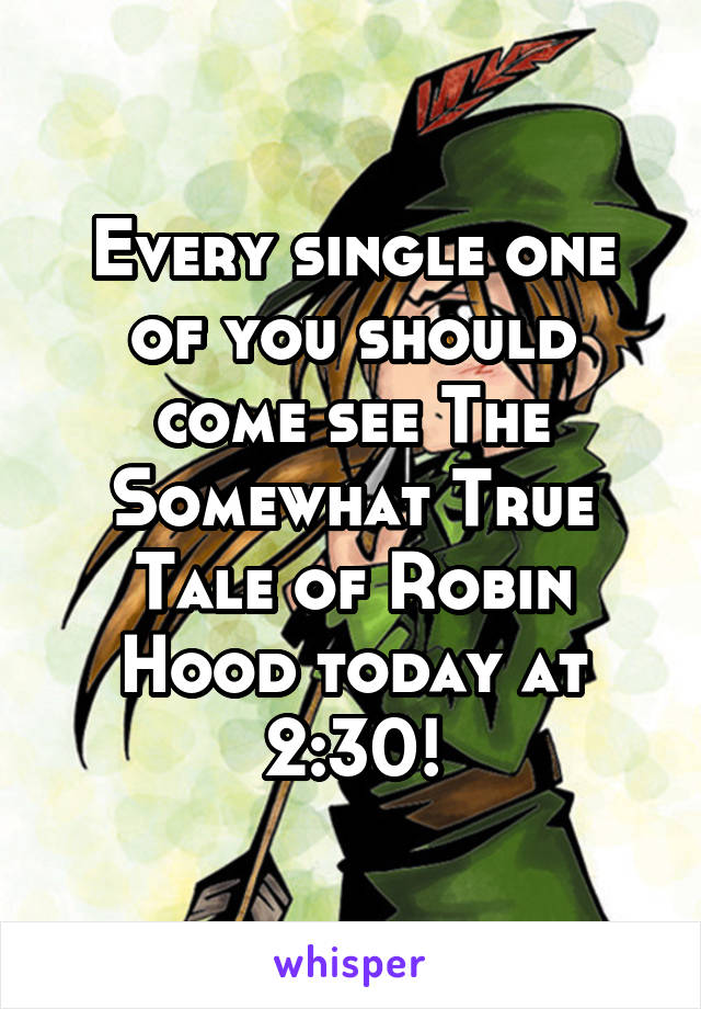 Every single one of you should come see The Somewhat True Tale of Robin Hood today at 2:30!