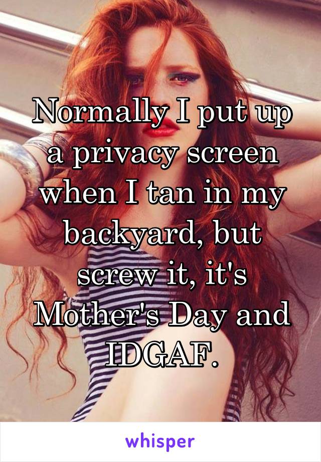 Normally I put up a privacy screen when I tan in my backyard, but screw it, it's Mother's Day and IDGAF.