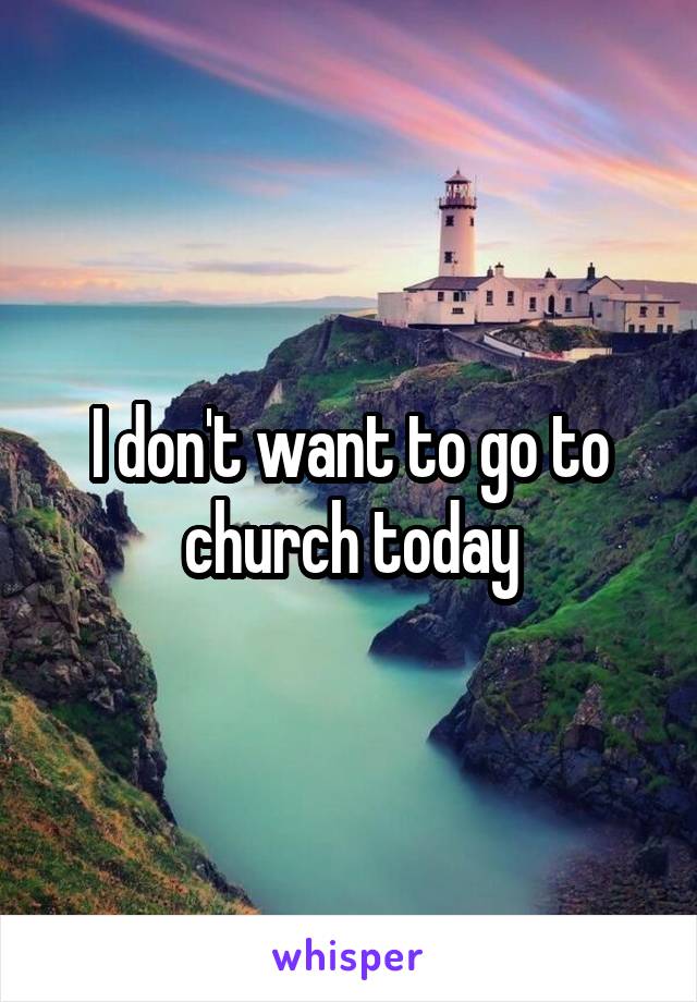 I don't want to go to church today