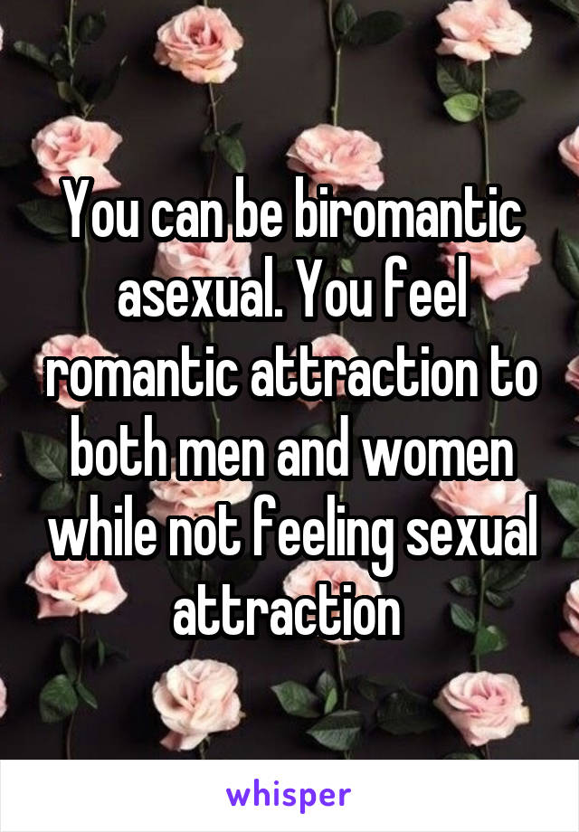 You can be biromantic asexual. You feel romantic attraction to both men and women while not feeling sexual attraction 