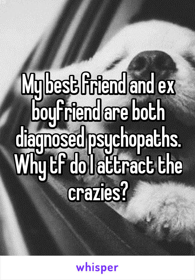 My best friend and ex boyfriend are both diagnosed psychopaths. Why tf do I attract the crazies?