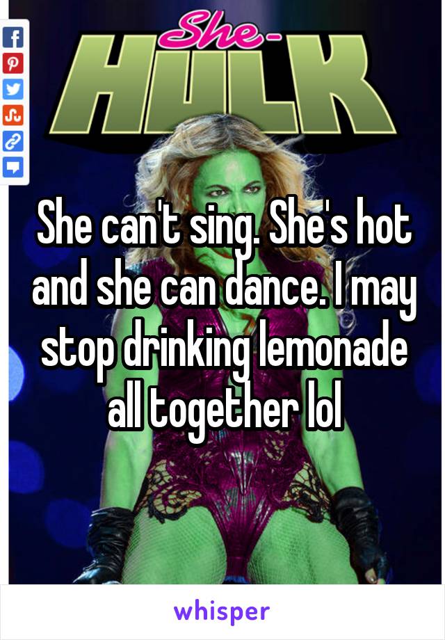 She can't sing. She's hot and she can dance. I may stop drinking lemonade all together lol