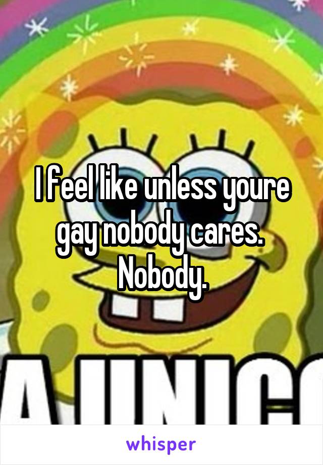 I feel like unless youre gay nobody cares.  Nobody.