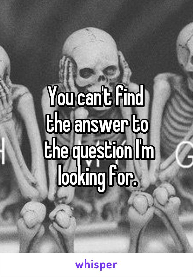 You can't find 
the answer to
 the question I'm looking for.