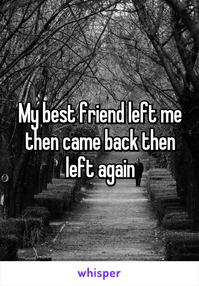 My best friend left me then came back then left again