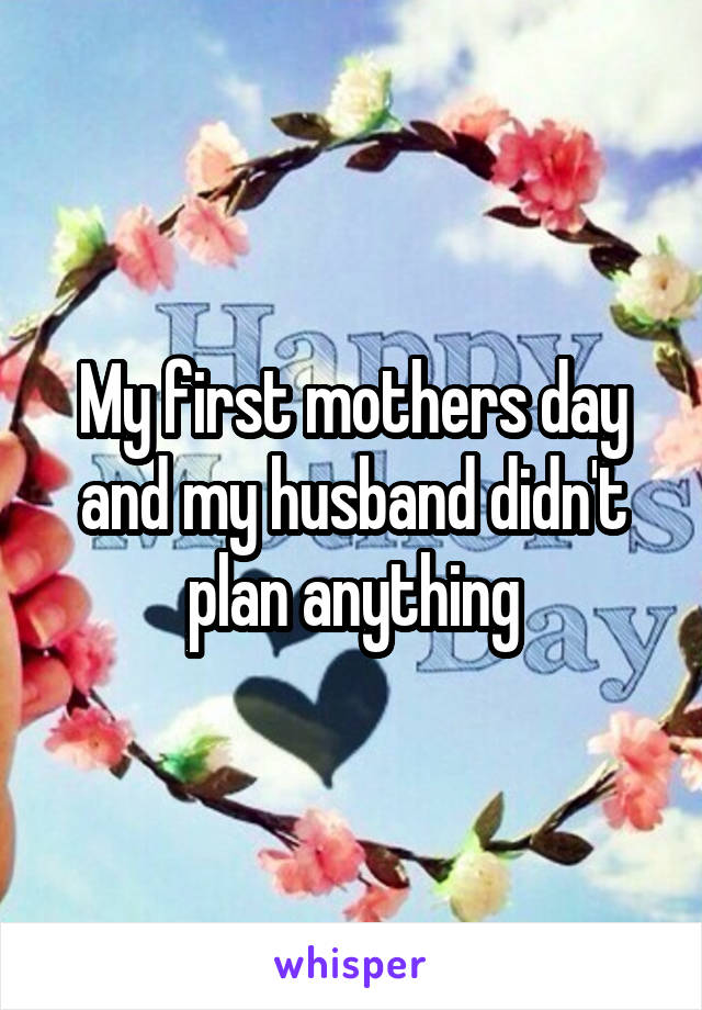 My first mothers day and my husband didn't plan anything