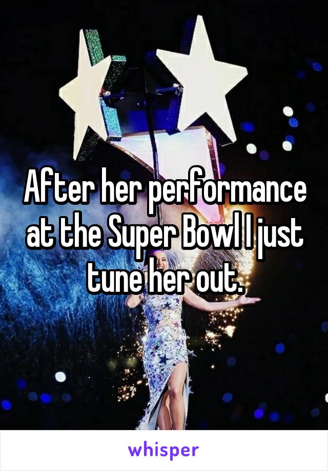 After her performance at the Super Bowl I just tune her out.