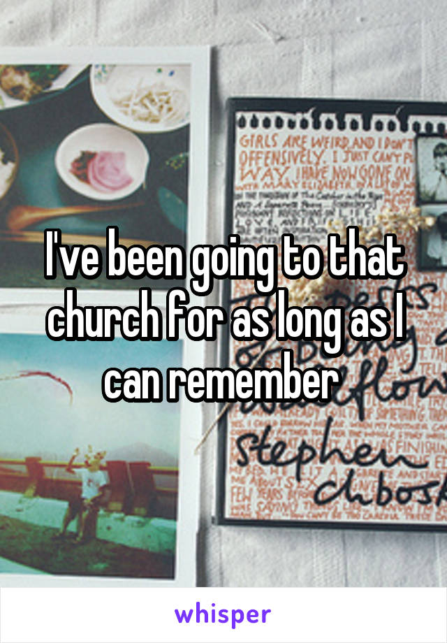 I've been going to that church for as long as I can remember 