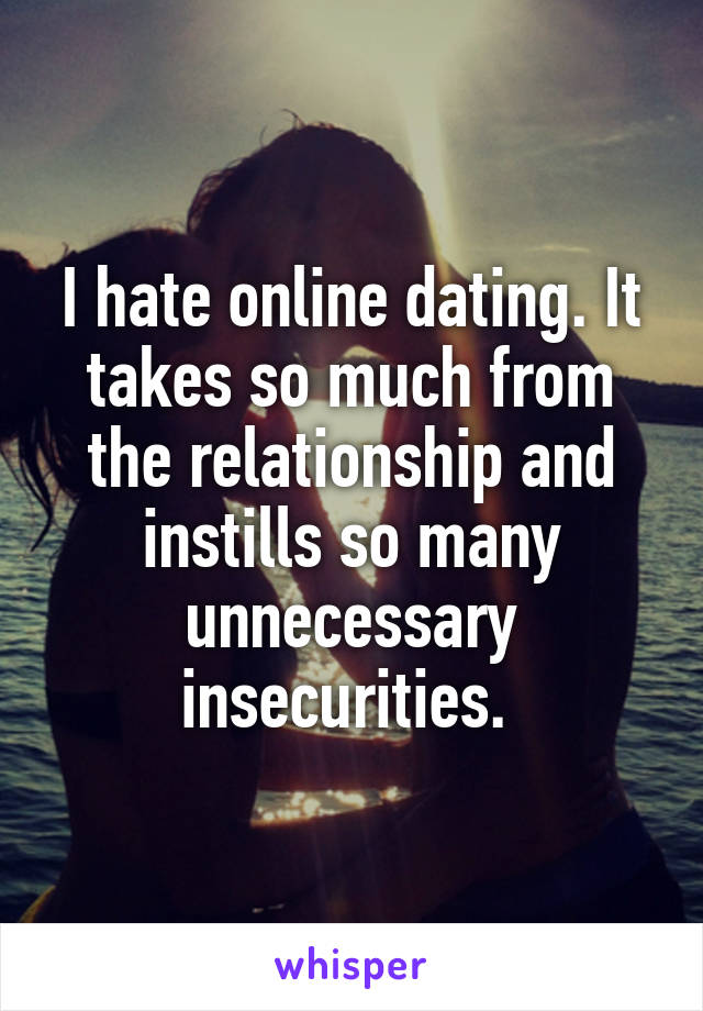 I hate online dating. It takes so much from the relationship and instills so many unnecessary insecurities. 