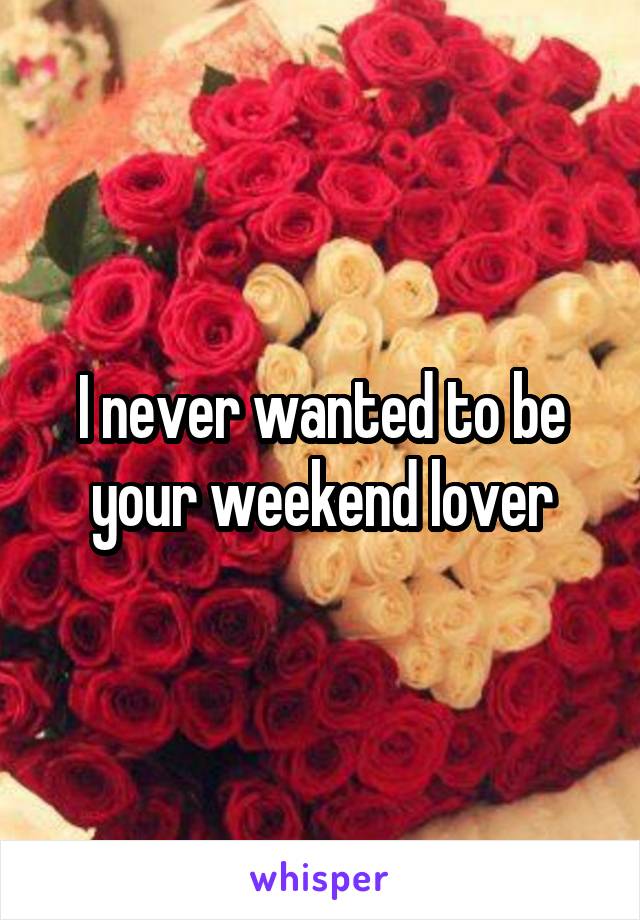 I never wanted to be your weekend lover