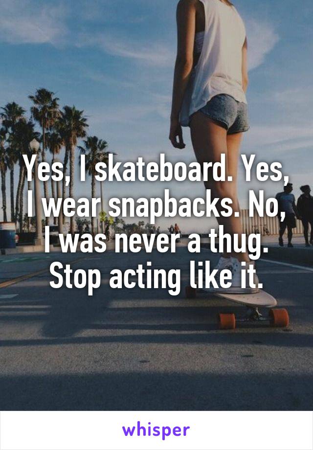 Yes, I skateboard. Yes, I wear snapbacks. No, I was never a thug. Stop acting like it.