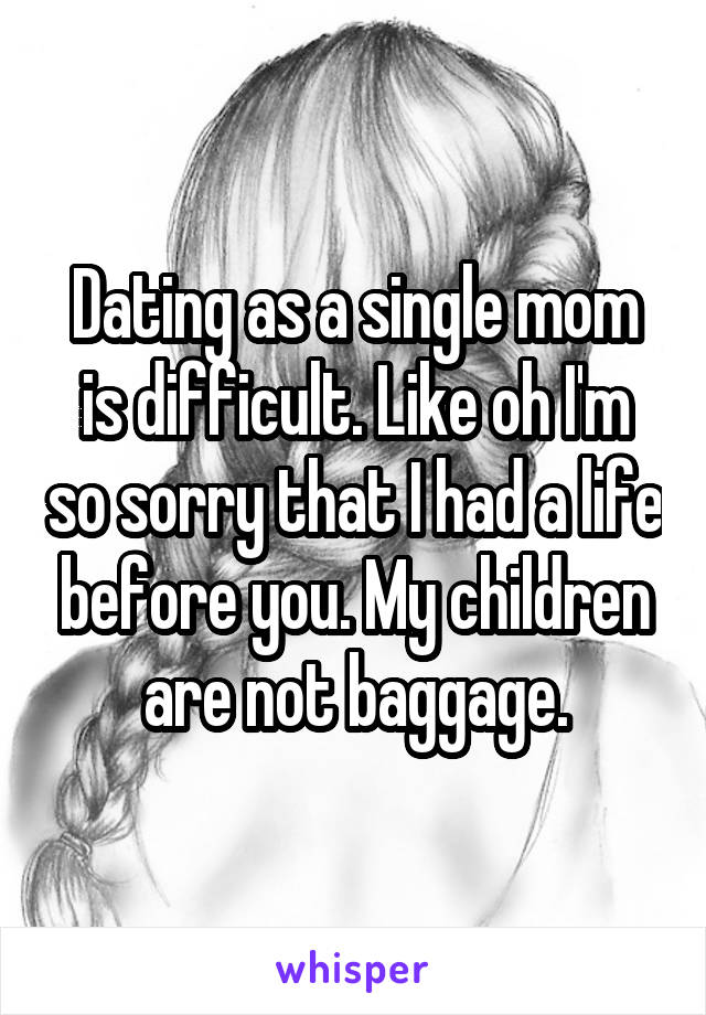Dating as a single mom is difficult. Like oh I'm so sorry that I had a life before you. My children are not baggage.