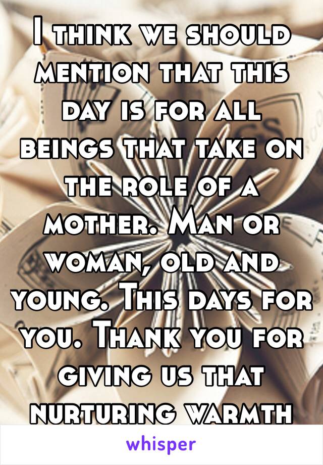 I think we should mention that this day is for all beings that take on the role of a mother. Man or woman, old and young. This days for you. Thank you for giving us that nurturing warmth 💝💞🎀🎁🌺