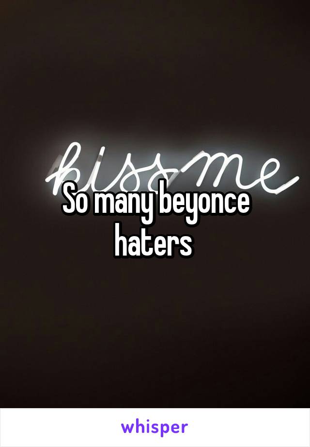 So many beyonce haters 