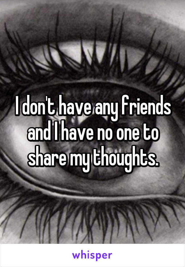 I don't have any friends and I have no one to share my thoughts.