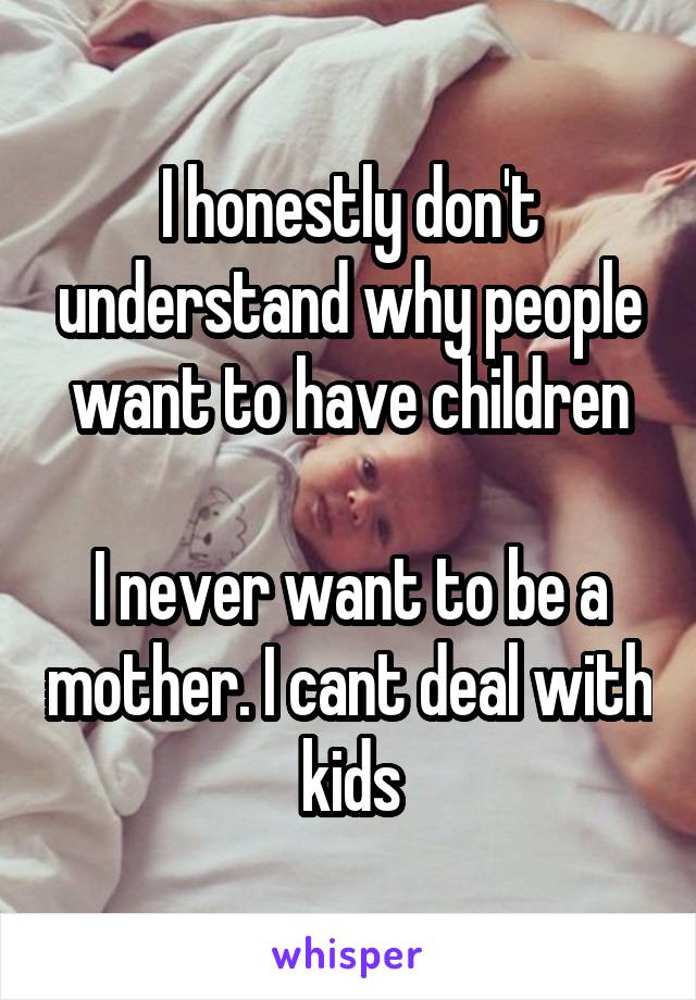 I honestly don't understand why people want to have children

I never want to be a mother. I cant deal with kids